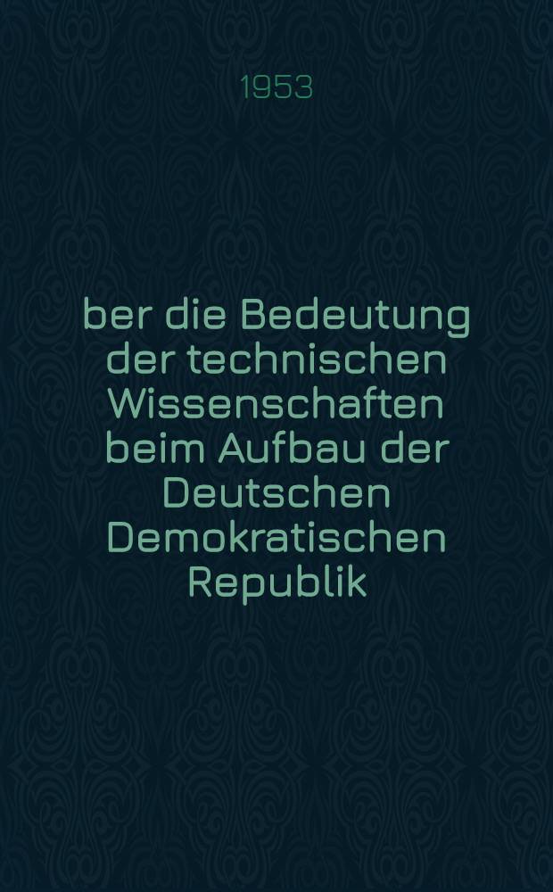 Über die Bedeutung der technischen Wissenschaften beim Aufbau der Deutschen Demokratischen Republik : Rede, gehalten anläßlich der 125-Jahr-Feier der Technischen Hochschule Dresen