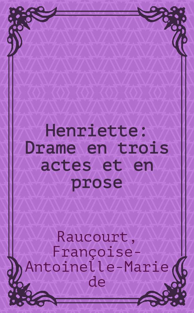 Henriette : Drame en trois actes et en prose : Représenté pour la première fois sur le Théâtre de la comédie françoise au château de Tuileries, le vendredi premier mars 1782