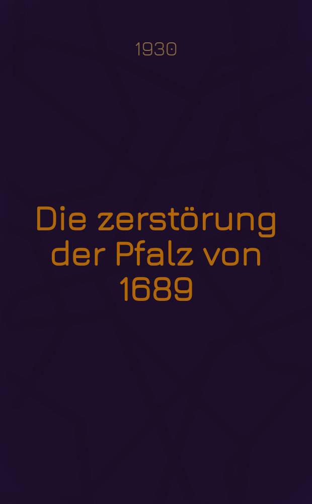 Die zerstörung der Pfalz von 1689 : Im zusammenhang der Franzèosischen Rheinpolitik