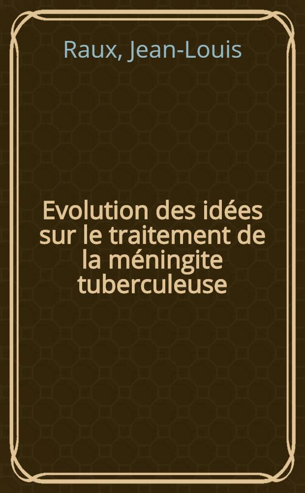 Evolution des idées sur le traitement de la méningite tuberculeuse : (D'aprés la statistique de la Clinique des maladies Infectieuses 1947-1957) : Thèse présentée ..