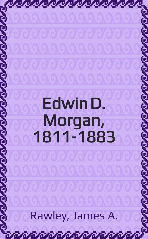 Edwin D. Morgan, 1811-1883 : Merchant in politics : Submitted in partial fulfillment of the requirements for the degree of doctor of philos. in ... Columbia univ