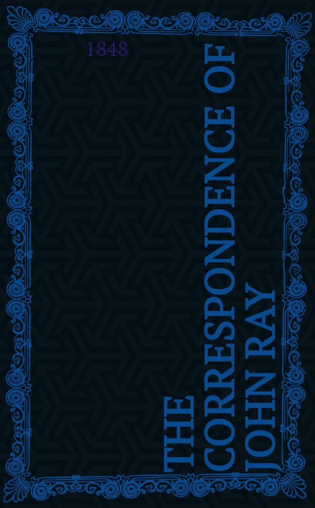 The correspondence of John Ray : Consisting of selections from the "Philosophical letters" publ. by Dr. Derham and original letters of John Ray, in the collection of the British museum