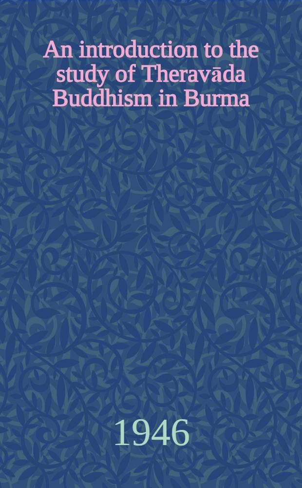 An introduction to the study of Theravāda Buddhism in Burma : A study in Indo-Burmese historical and cultural relations from the earliest times to the British conquest