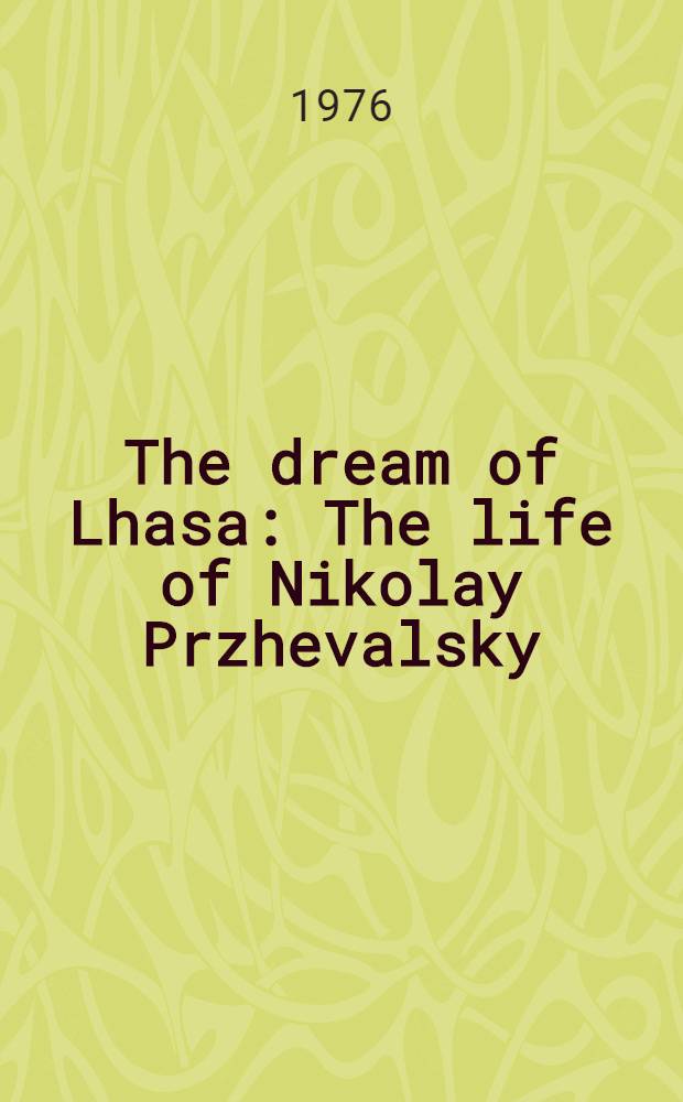 The dream of Lhasa : The life of Nikolay Przhevalsky (1839-88), explorer of Central Asia