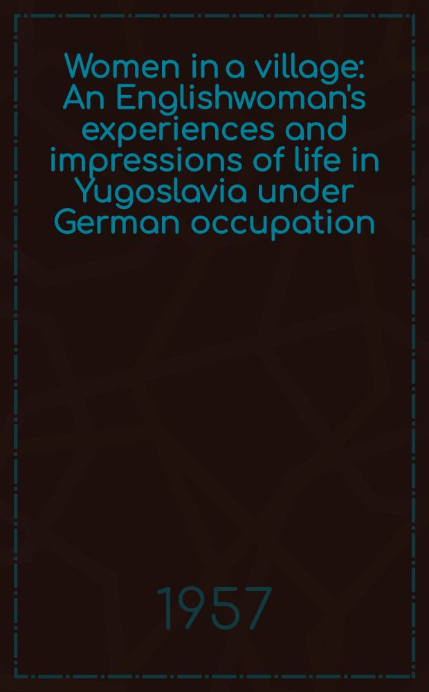 Women in a village : An Englishwoman's experiences and impressions of life in Yugoslavia under German occupation