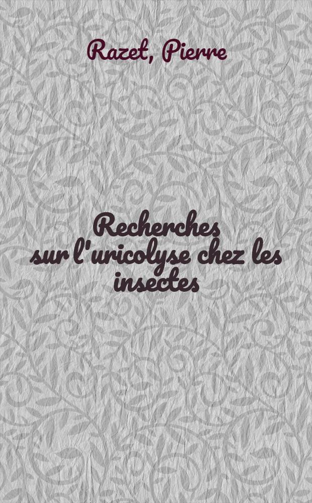 Recherches sur l'uricolyse chez les insectes: 1-re thèse; Propositions données par la Faculté: 2-e thèse: Thèses présentées à ... l'Univ. de Rennes ... / par Pierre Razet