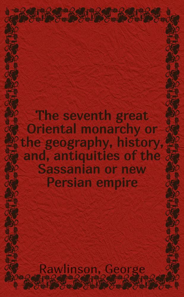 The seventh great Oriental monarchy or the geography, history, and, antiquities of the Sassanian or new Persian empire
