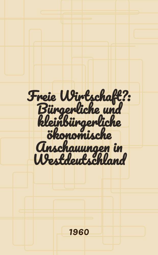 Freie Wirtschaft? : Bürgerliche und kleinbürgerliche ökonomische Anschauungen in Westdeutschland