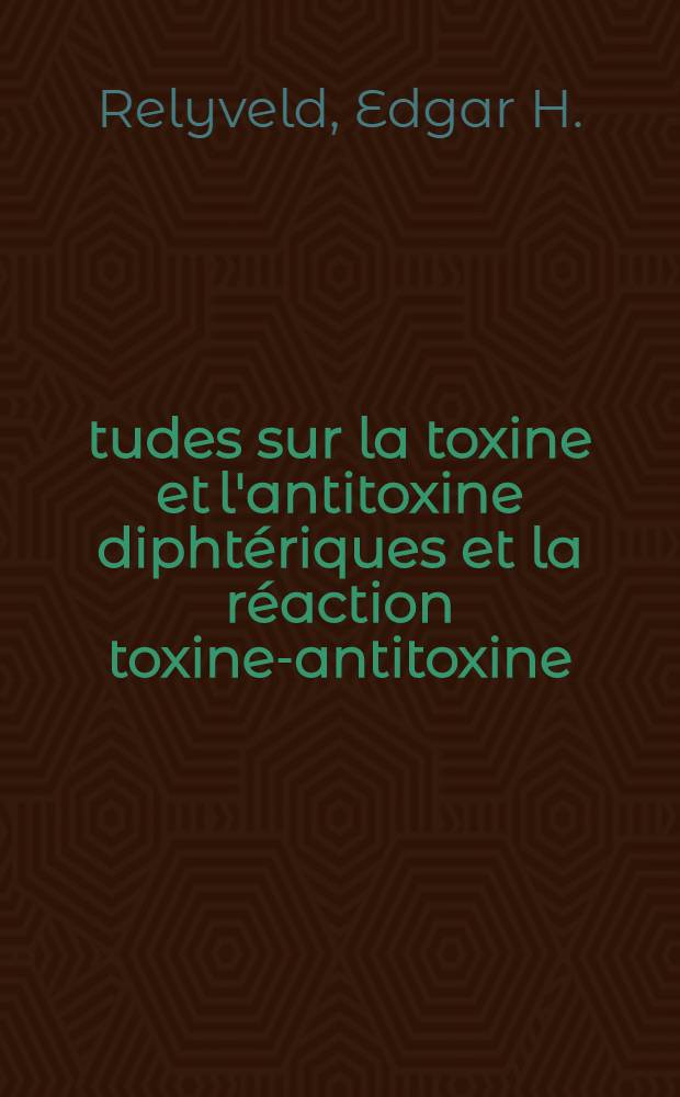 Études sur la toxine et l'antitoxine diphtériques et la réaction toxine-antitoxine: 1-re thèse; Propositions données par la Faculté: 2-e thèse: Thèses présentées à ... l'Univ. de Paris pour obtenir le grade de docteur ès-sciences physiques / par Edgar H. Relyveld