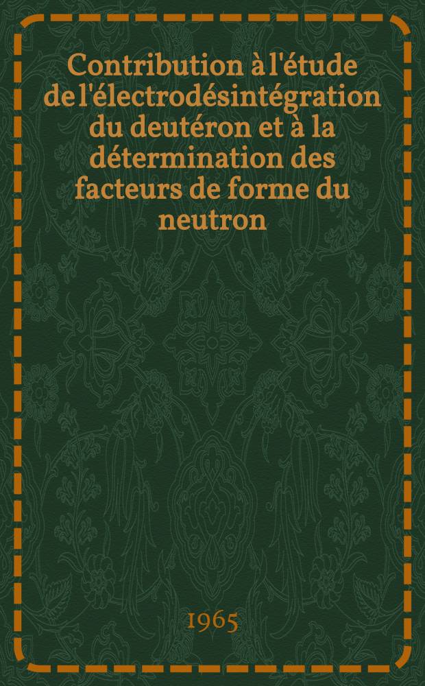 Contribution à l'étude de l'électrodésintégration du deutéron et à la détermination des facteurs de forme du neutron: 1-re thèse; Propositions données par la Faculté: 2-e thèse: Thèses présentées à la Faculté des sciences de l'Univ. de Paris ... / par Fernand Michel Renard