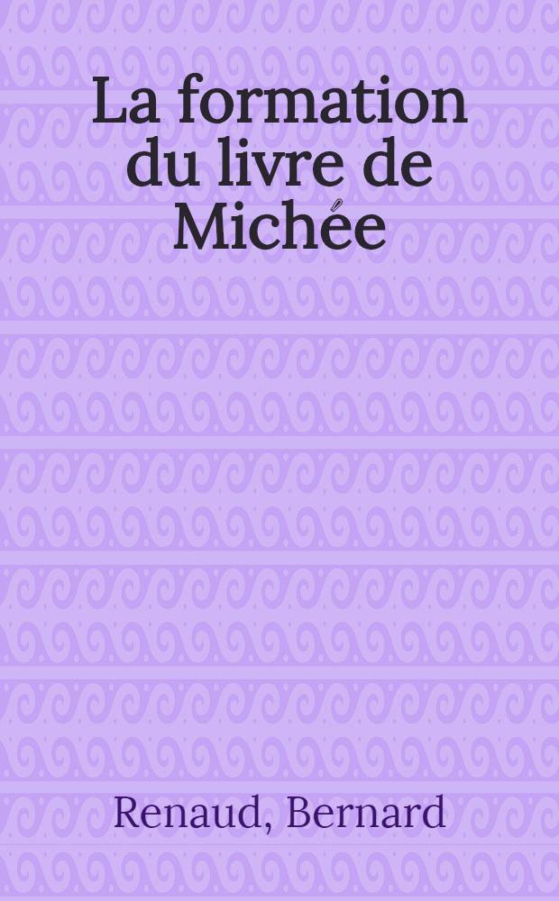 La formation du livre de Michée : Thèse prés. devant la Fac. de théologie catholique à Strasbourd ..