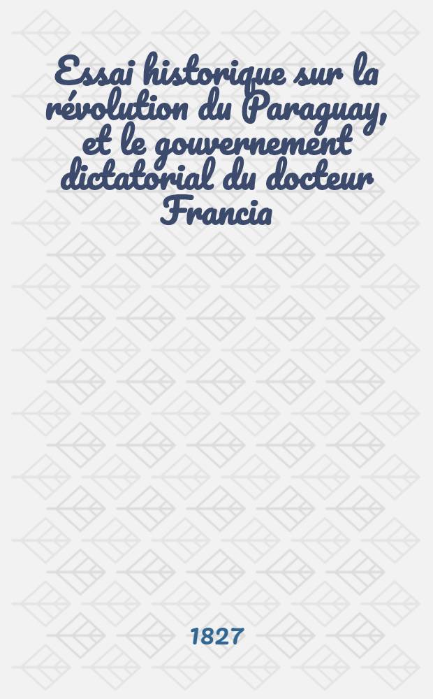 Essai historique sur la révolution du Paraguay, et le gouvernement dictatorial du docteur Francia
