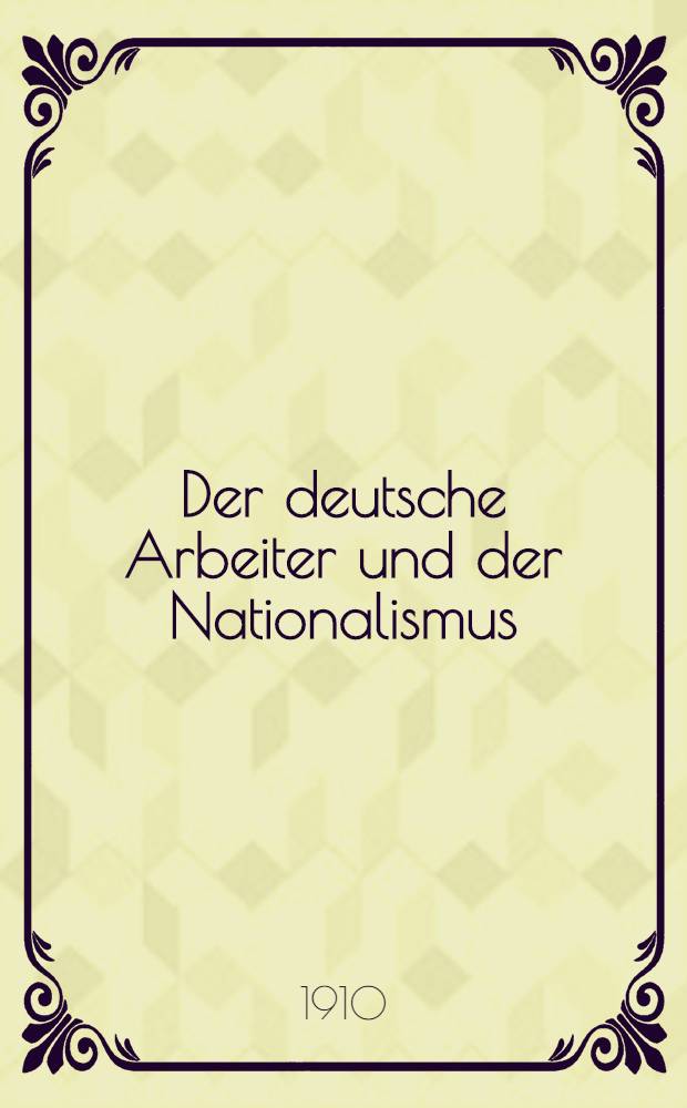 Der deutsche Arbeiter und der Nationalismus : Untersuchungen über die Grösse und Macht der deutschen Nation in Oesterreich und das nationale Programm der Sozialdemokratie