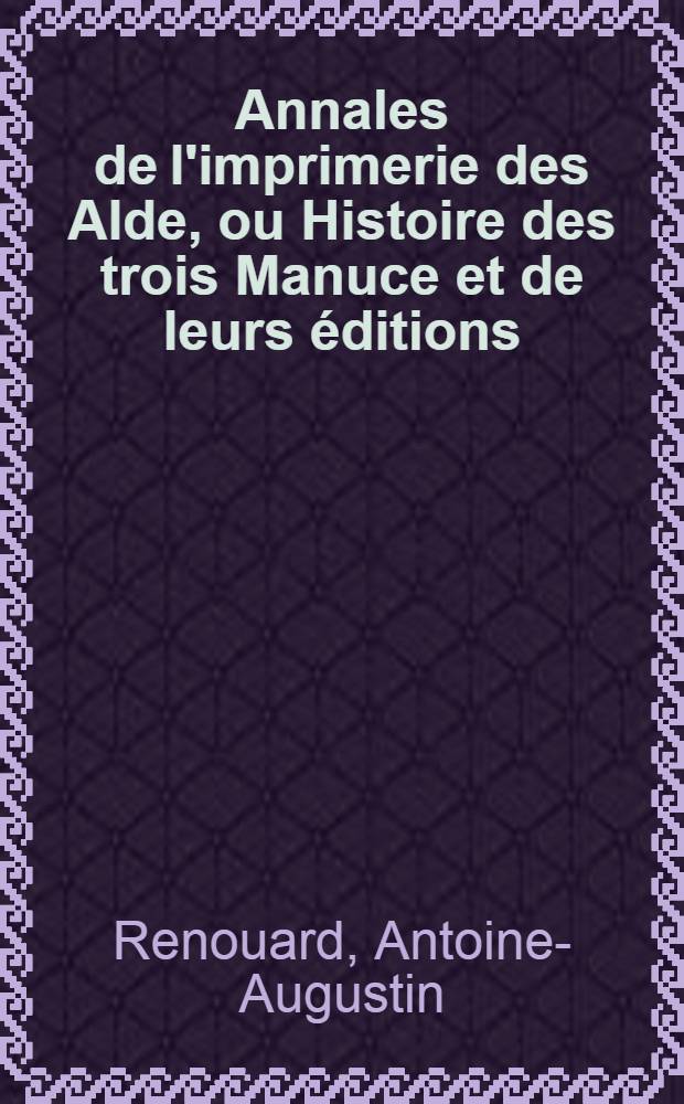 Annales de l'imprimerie des Alde, ou Histoire des trois Manuce et de leurs éditions