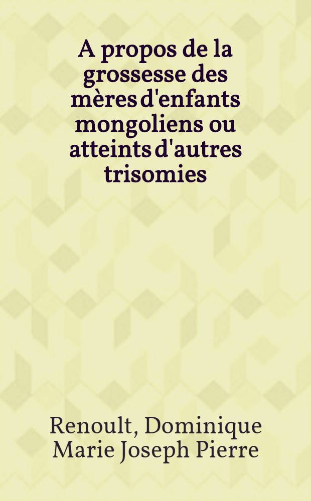 A propos de la grossesse des mères d'enfants mongoliens ou atteints d'autres trisomies : Thèse ..