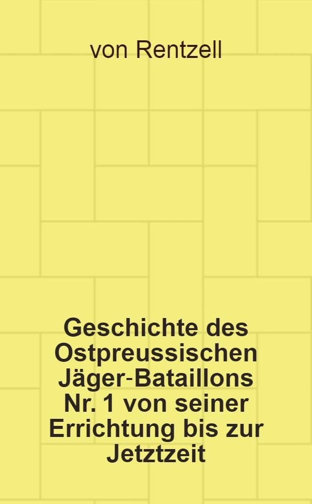Geschichte des Ostpreussischen Jäger-Bataillons Nr. 1 von seiner Errichtung bis zur Jetztzeit : Nebst einem Anhang: Die 3. Kompagnie des I. Reserve-Jäger-Bataillons im Feldzuge 1870-71 : Mit einem Uniformbilde, Uebersichtskarten und Skizzen im Text