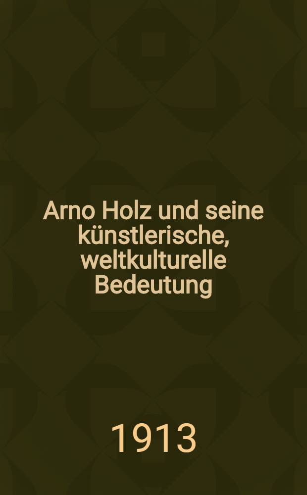 Arno Holz und seine künstlerische, weltkulturelle Bedeutung : Ein Mahn- und Weckruf an das deutsche Volk