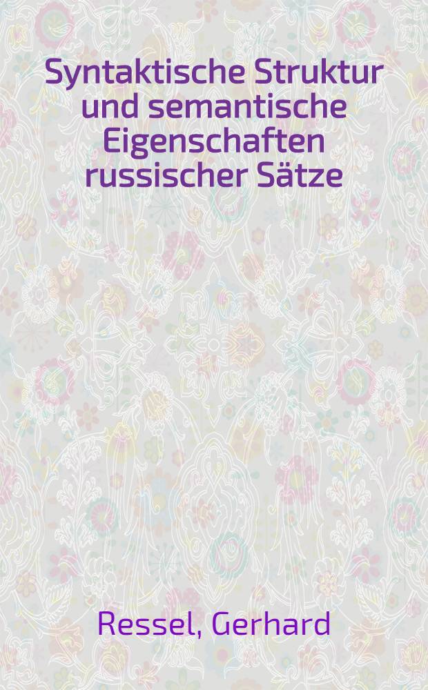 Syntaktische Struktur und semantische Eigenschaften russischer Sätze : General-semantische und modelltheoretische Untersuchungen zu einer Paraphrasengrammatik des Russischen