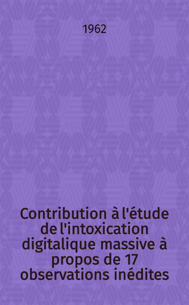 Contribution à l'étude de l'intoxication digitalique massive à propos de 17 observations inédites : Thèse ..
