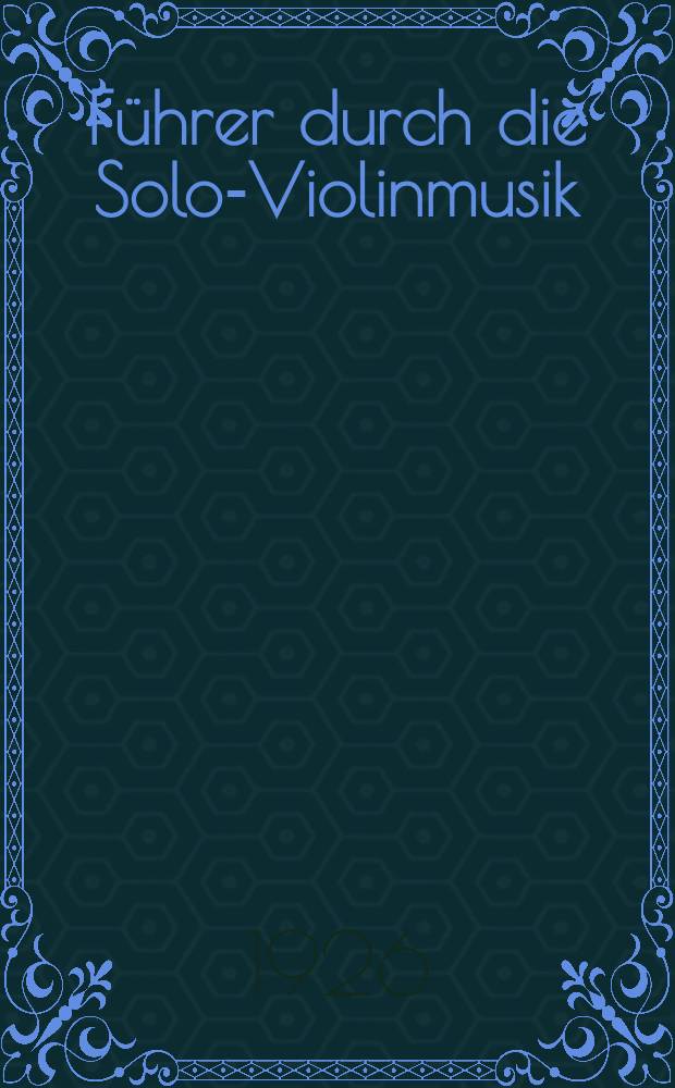 Führer durch die Solo-Violinmusik : Eine Skizze ihrer Entstehung und Entwicklung mit kritischer Betrachtung ihrer Hauptwerke