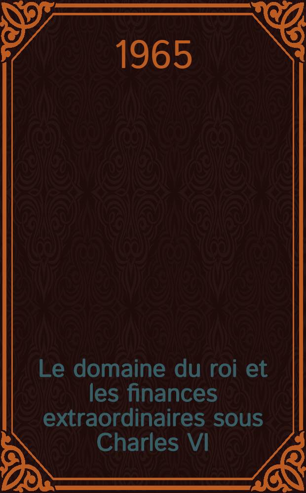 Le domaine du roi et les finances extraordinaires sous Charles VI (1388-1413) : Thèse complémentaire ..