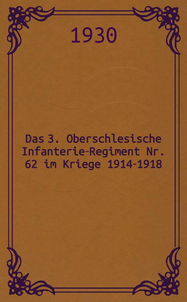 Das 3. Oberschlesische Infanterie-Regiment Nr. 62 im Kriege 1914-1918 : Nach den amtlichen Kriegstagebüchern und Berichten von Mitkämpfern