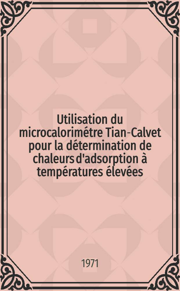 Utilisation du microcalorimétre Tian-Calvet pour la détermination de chaleurs d'adsorption à températures élevées : Thèse prés. devant l'Univ. Claude-Bernard, Lyon ..