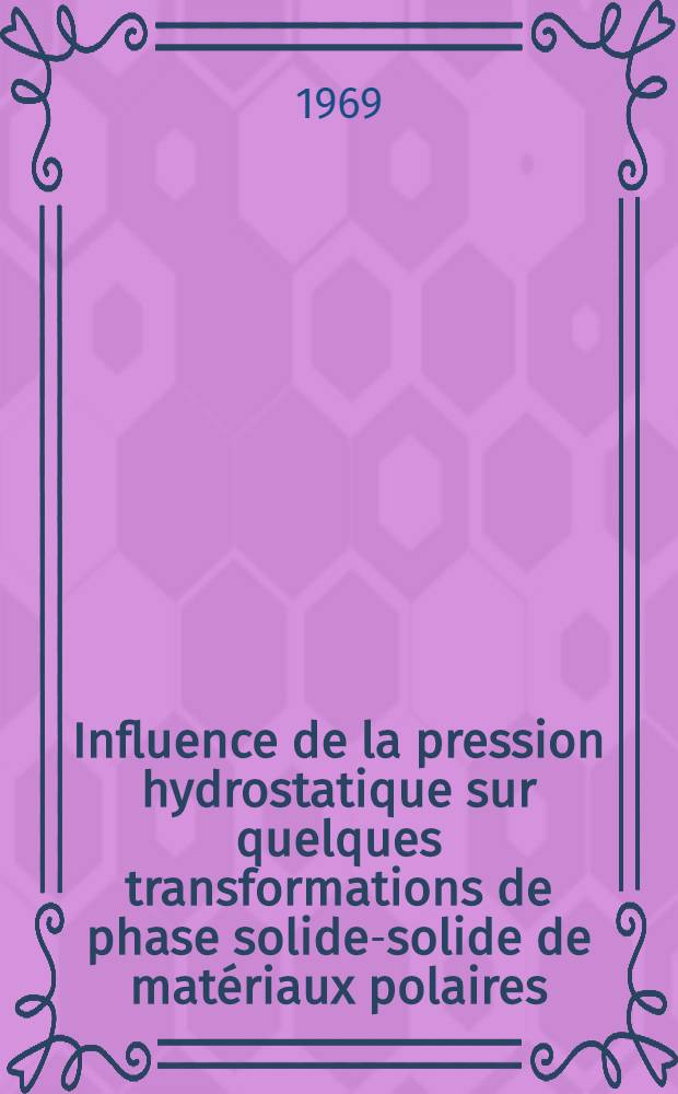 Influence de la pression hydrostatique sur quelques transformations de phase solide-solide de matériaux polaires : Thèse prés. à la Fac. des sciences de l'Univ. de Lyon ..