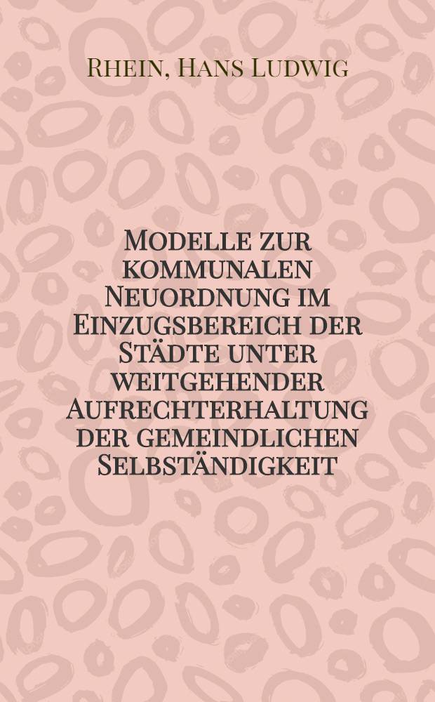 Modelle zur kommunalen Neuordnung im Einzugsbereich der Städte unter weitgehender Aufrechterhaltung der gemeindlichen Selbständigkeit : Inaug.-Diss. ... einer ... Rechtswissenschaftlichen Fak. der Univ. zu Köln
