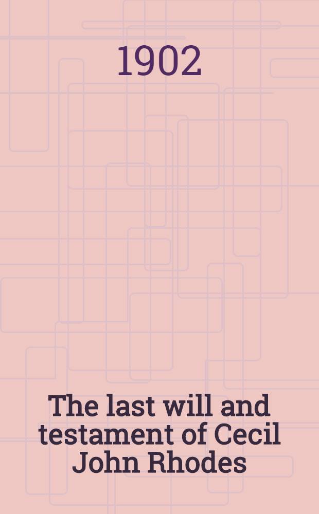 The last will and testament of Cecil John Rhodes : With elucidatory notes to which are added some chapters describing the political and religious ideas of the testator
