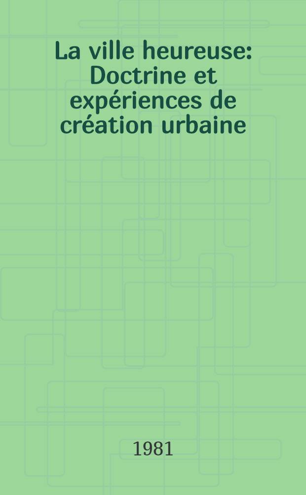 La ville heureuse : Doctrine et expériences de création urbaine