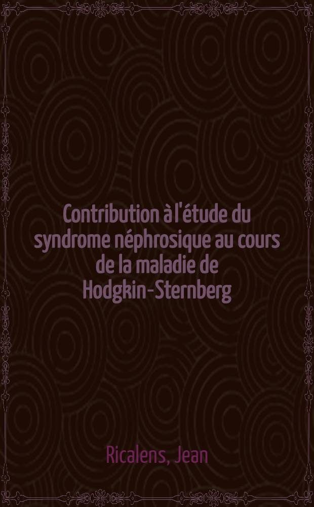 Contribution à l'étude du syndrome néphrosique au cours de la maladie de Hodgkin-Sternberg : Thèse pour le doctorat en méd. présentée ..