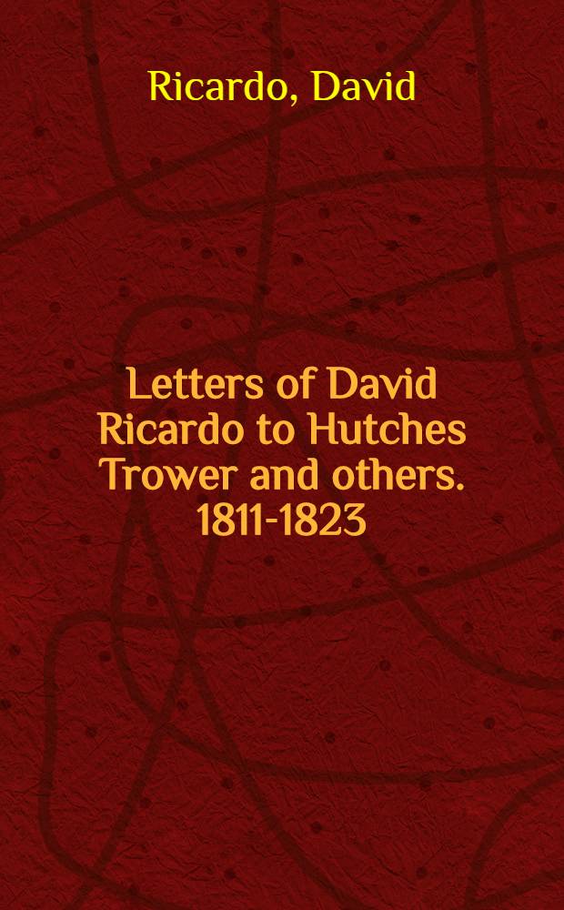 Letters of David Ricardo to Hutches Trower and others. 1811-1823