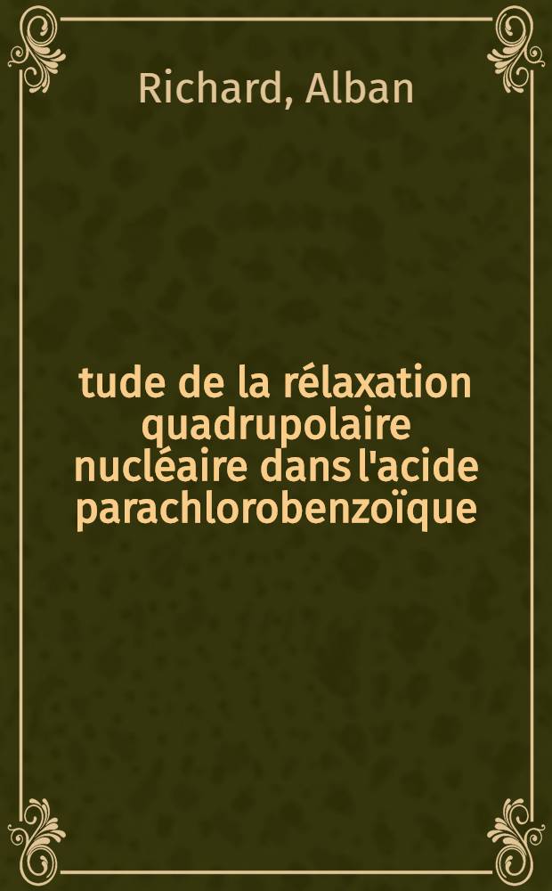 &Eacute;tude de la r&eacute;laxation quadrupolaire nucl&eacute;aire dans l'acide parachlorobenzo&iuml;que : Th&egrave;se pr&eacute;s. &agrave; la Fac. des sciences de I'Univ. de Grenoble ..