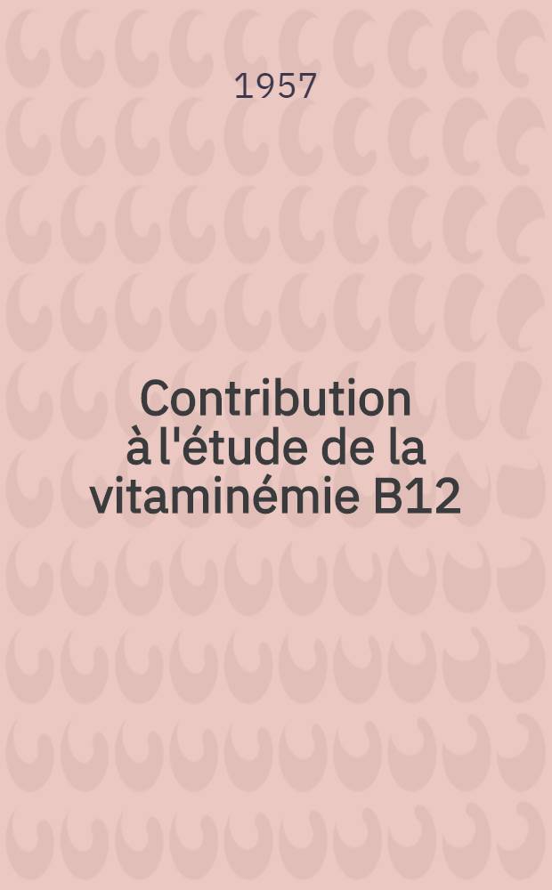 Contribution à l'étude de la vitaminémie B12 : Sujet normal et éthylique : Épreuves de charge selon les voies d'administration : Thèse pour le doctorat en méd. (diplôme d'État)