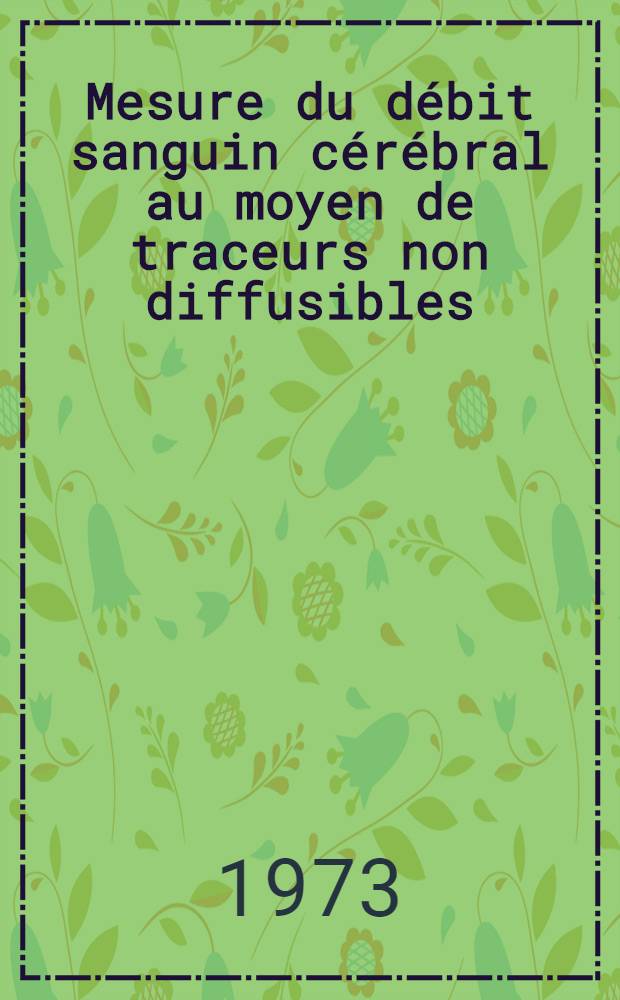 Mesure du débit sanguin cérébral au moyen de traceurs non diffusibles : Élaboration d'une technique nouvelle et application à la crise d'épilepsie induite par l'électrochoc : Thèse ..