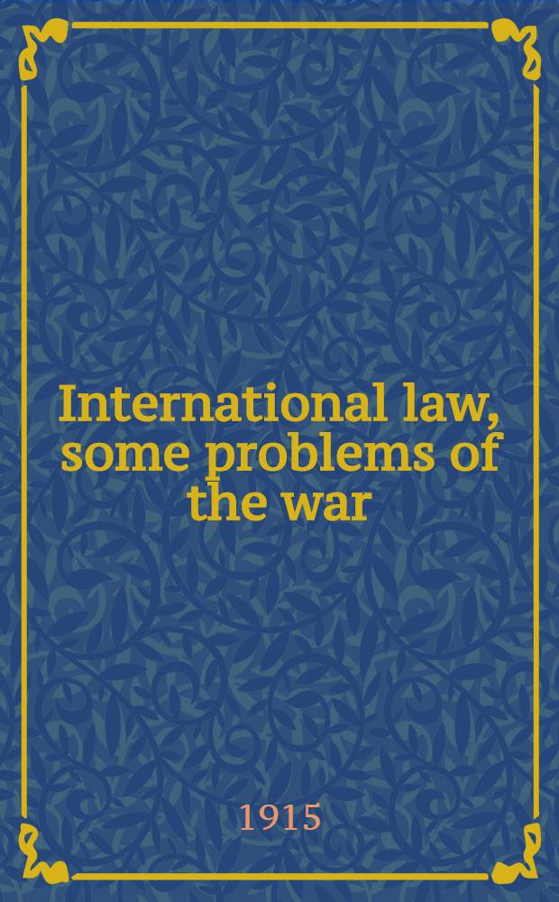 International law, some problems of the war : a lecture delivered before the University of Oxford in the hall of All souls college on October 30. 1915