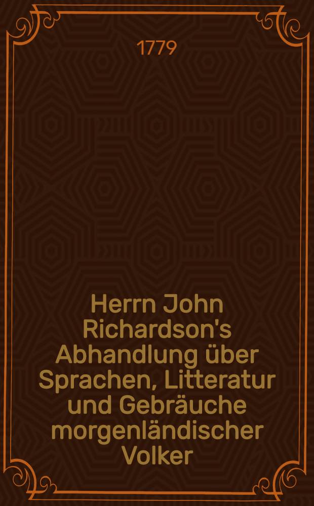 Herrn John Richardson's Abhandlung über Sprachen, Litteratur und Gebräuche morgenländischer Volker : Mit einer Abh. vom Herrn Prof. Eichhorn über versch. Mundarten der arab. Sprache : Nach der neuen Ausg. aus dem Engl. übers u. mit einigen Anm. begleitet von Friedrich Federau der G. G. G