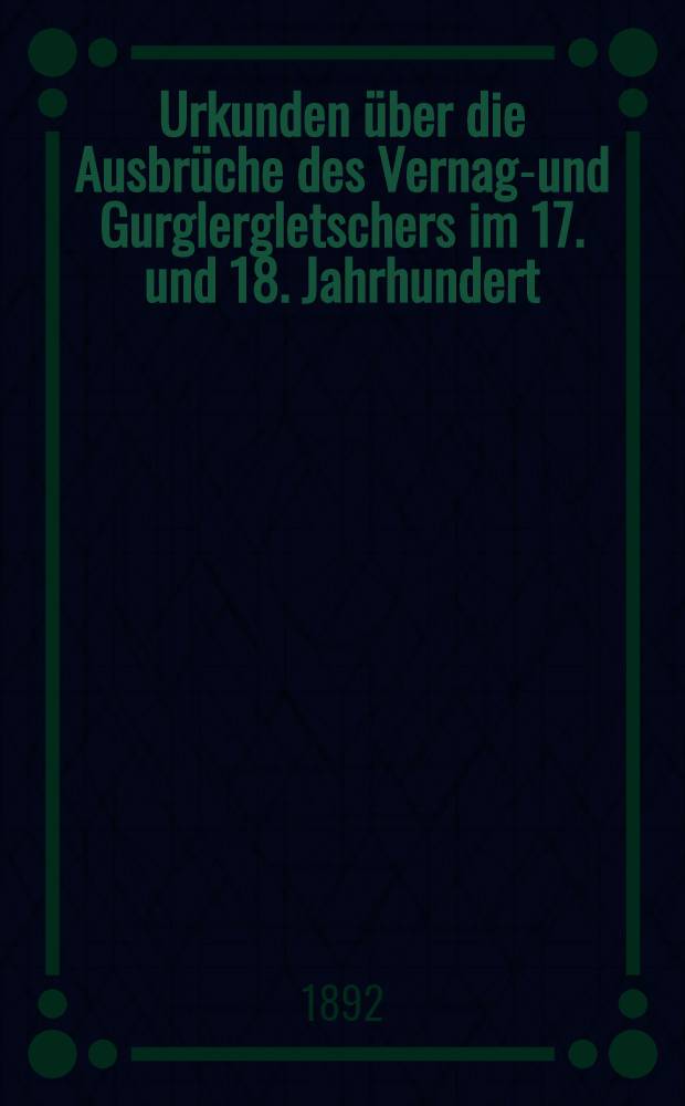 Urkunden über die Ausbrüche des Vernagt- und Gurglergletschers im 17. und 18. Jahrhundert : Aus den Innsbrucker Archiven