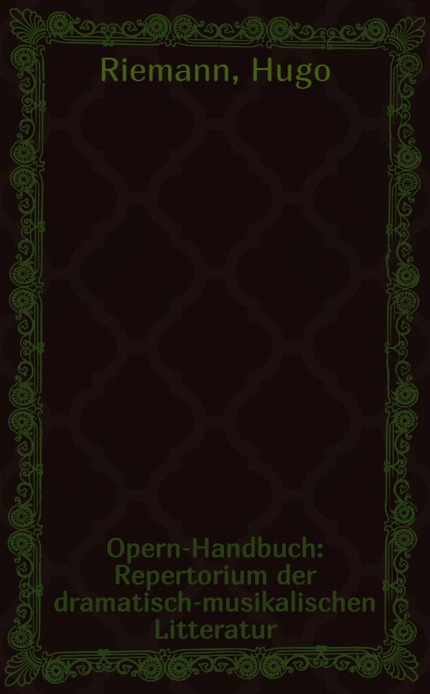Opern-Handbuch : Repertorium der dramatisch-musikalischen Litteratur (Opern, Operetten, Ballette, Melodramen, Pantomimen, Oratorien, dramatische Kantaten u. s. w.) : Ein notwendiges Suppl. zu jedem Musiklexikon