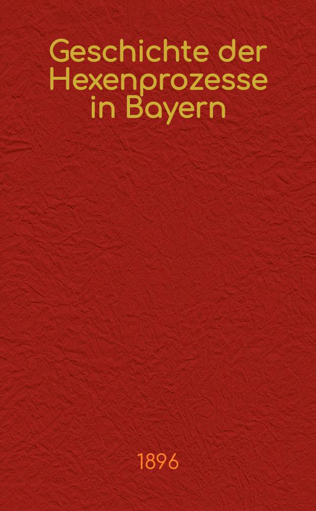 Geschichte der Hexenprozesse in Bayern : Im Licht der allgemeinen Entwickelung dargestellt