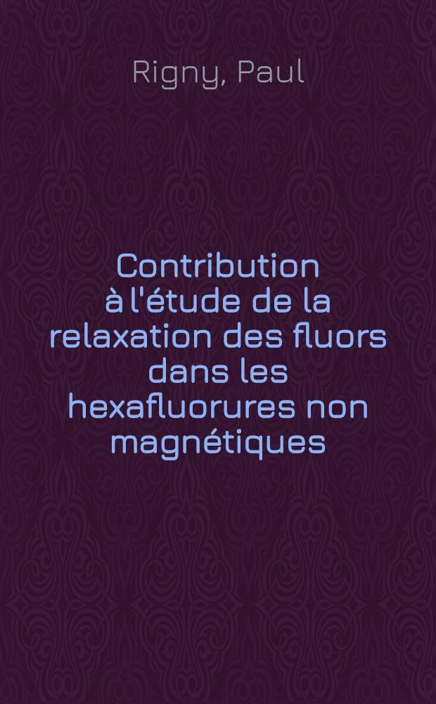 Contribution à l'étude de la relaxation des fluors dans les hexafluorures non magnétiques : 1-re thèse prés. à la Fac. des sciences d'Orsay Univ. de Paris ..