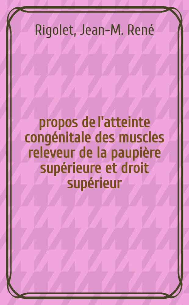 À propos de l'atteinte congénitale des muscles releveur de la paupière supérieure et droit supérieur : Thèse ..