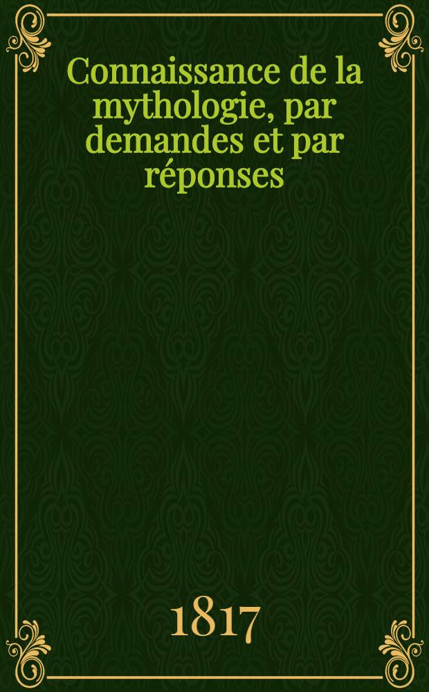 Connaissance de la mythologie, par demandes et par réponses : Nouvelle édition, augm. des traits d'histoire qui ont servi de fondement à tout le système de la fable : Avec une table alphabétique de tous les noms propres contenus dans ce volume