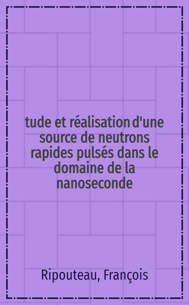 Étude et réalisation d'une source de neutrons rapides pulsés dans le domaine de la nanoseconde: 1-re thèse; Le transistor unijonction, élément de commutation: 2-e thèse: Thèses présentées à la Faculté des sciences de l'Univ. de Grenoble ... / par François Ripouteau ..