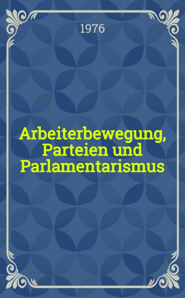 Arbeiterbewegung, Parteien und Parlamentarismus : Aufsätze zur deutschen Sozial- und Verfassungsgeschichte des 19. und 20. Jh