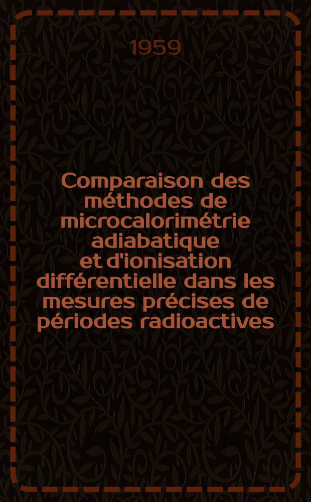 Comparaison des m&eacute;thodes de microcalorim&eacute;trie adiabatique et d'ionisation diff&eacute;rentielle dans les mesures pr&eacute;cises de p&eacute;riodes radioactives: 1-re th&egrave;se; Propositions donn&eacute;es par la Facult&eacute;: 2-e th&egrave;se: Th&egrave;ses pr&eacute;sent&eacute;es &agrave; ... l'Univ. de Paris pour obtenir le grade de docteur &egrave;s sciences physiques / par Jean Robert