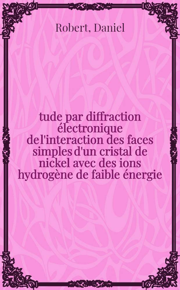 Étude par diffraction électronique de l'interaction des faces simples d'un cristal de nickel avec des ions hydrogène de faible énergie : Thèse prés. à l'Univ. Claude-Bernard, Lyon ..