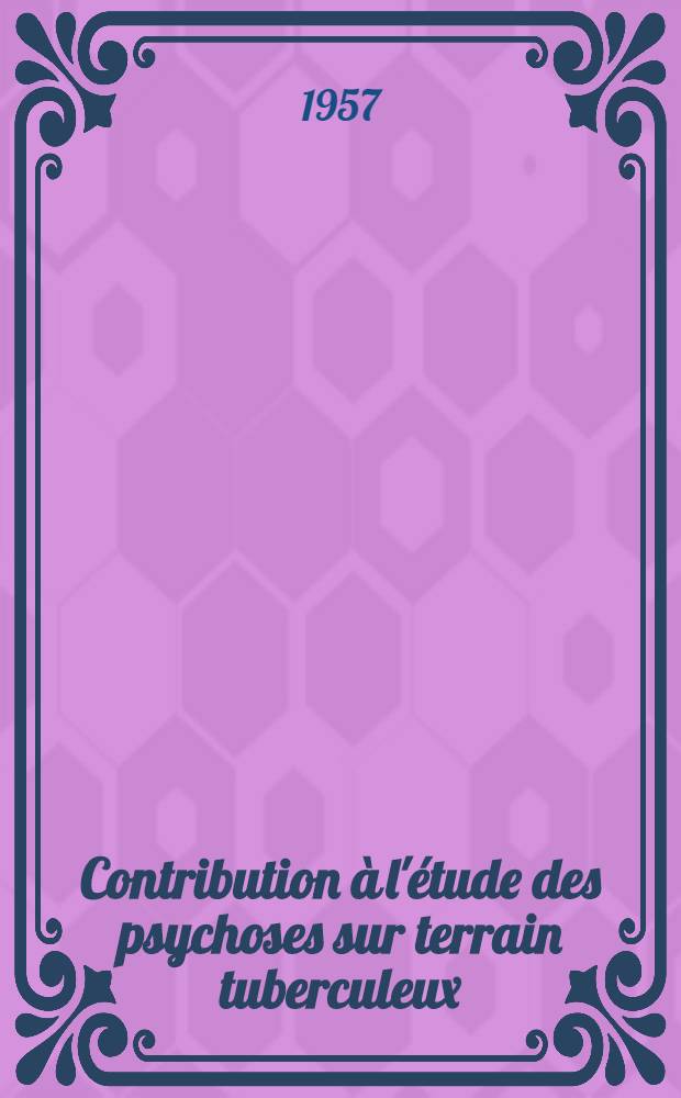 Contribution à l'étude des psychoses sur terrain tuberculeux : Esquisse synthétique sur les rapports de la tuberculose et des faits psychiques : Thèse, présentée ... pour obtenir le grade de docteur en méd