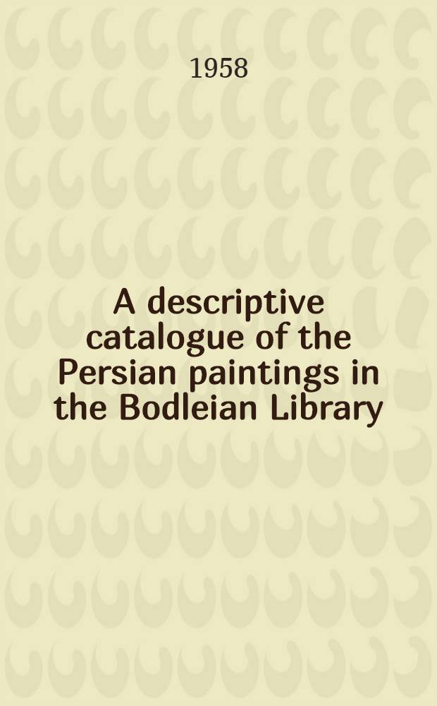 A descriptive catalogue of the Persian paintings in the Bodleian Library